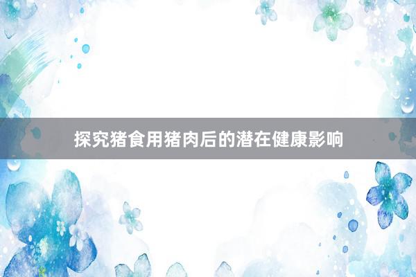 探究猪食用猪肉后的潜在健康影响