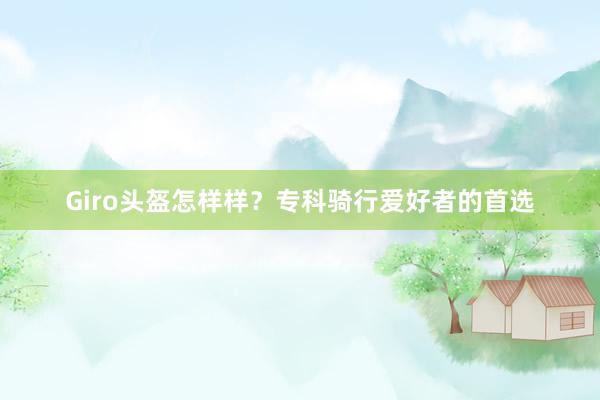 Giro头盔怎样样？专科骑行爱好者的首选